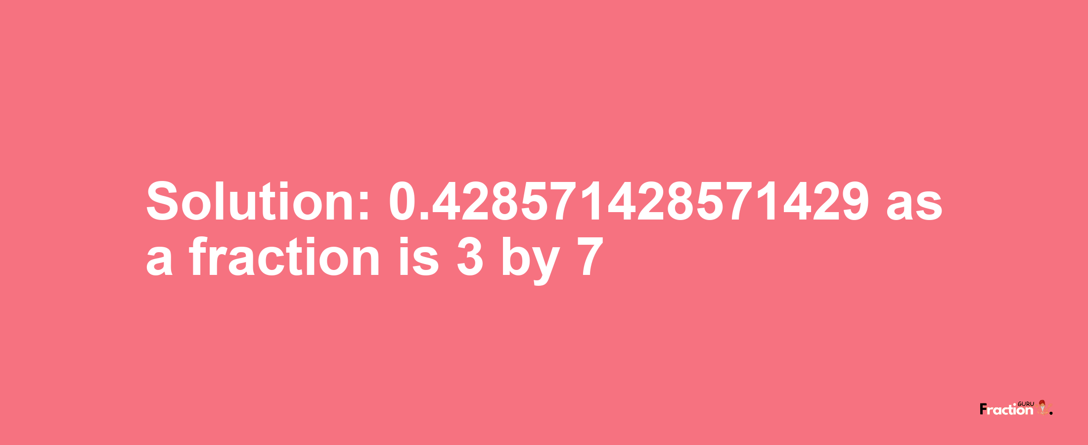 Solution:0.428571428571429 as a fraction is 3/7